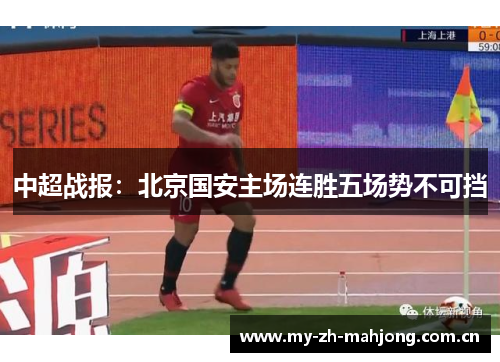 中超战报:北京国安主场连胜五场势不可挡 中超战报:北京国安主场连胜五场势不可挡