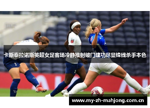 卡斯泰拉诺斯英超女足客场冷静推射破门建功尽显锋线杀手本色 卡斯泰拉诺斯英超女足客场冷静推射破门建功尽显锋线杀手本色
